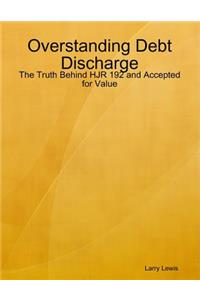 Overstanding Debt Discharge - The Truth Behind HJR 192 and Accepted for Value