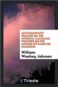 An Elementary Treatise on the Integral Calculus, Founded on the Method of Rates or Fluxions