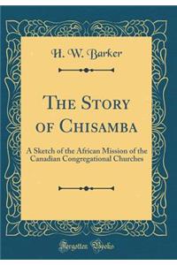 The Story of Chisamba: A Sketch of the African Mission of the Canadian Congregational Churches (Classic Reprint)
