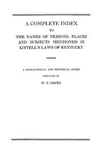 Complete Index to the Names of Persons, Places and Subjects Mentioned in Littell's Laws of Kentucky