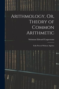 Arithmology, Or, Theory of Common Arithmetic: Fully Proved Without Algebra