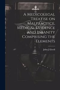 Medicolegal Treatise on Malpractice, Medical Evidence and Insanity Comprising the Elements