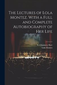 Lectures of Lola Montez. With a Full and Complete Autobiography of Her Life