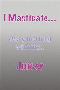 I Masticate...every morning with my...Juicer