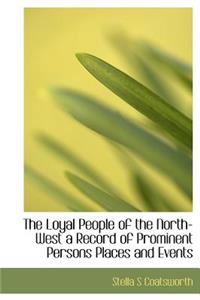 The Loyal People of the North-West a Record of Prominent Persons Places and Events