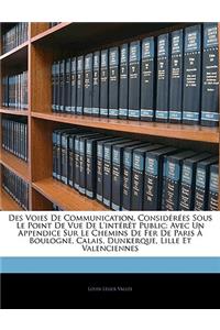 Des Voies De Communication, Considérées Sous Le Point De Vue De L'intérêt Public: Avec Un Appendice Sur Le Chemins De Fer De Paris À Boulogne, Calais, Dunkerque, Lille Et Valenciennes