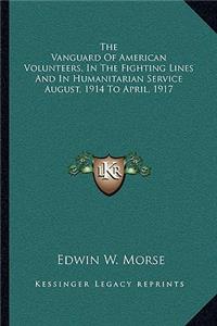 Vanguard of American Volunteers, in the Fighting Lines and in Humanitarian Service August, 1914 to April, 1917