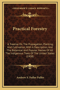 Practical Forestry: A Treatise on the Propagation, Planting, and Cultivation, with a Description, and the Botanical and Popular Names of All the Indigenous Trees of the