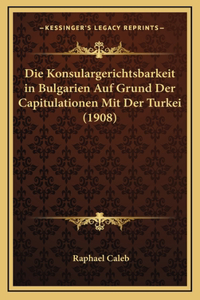 Die Konsulargerichtsbarkeit in Bulgarien Auf Grund Der Capitulationen Mit Der Turkei (1908)