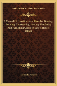 A Manual Of Directions And Plans For Grading, Locating, Constructing, Heating, Ventilating And Furnishing Common School Houses (1855)