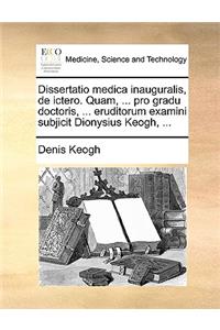 Dissertatio Medica Inauguralis, de Ictero. Quam, ... Pro Gradu Doctoris, ... Eruditorum Examini Subjicit Dionysius Keogh, ...