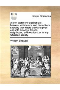 brief testimony against tale-bearers, whisperers, and back-biters, shewing that where they are given ear unto amongst friends, neighbours, and relations, or in any Christian society