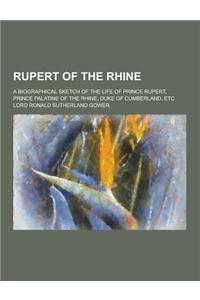 Rupert of the Rhine; A Biographical Sketch of the Life of Prince Rupert, Prince Palatine of the Rhine, Duke of Cumberland, Etc