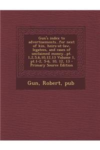 Gun's Index to Advertisements...for Next of Kin, Heirs-At-Law, Legatees, and Cases of Unclaimed Money...PT. 1,2,5,6,10,12,13 Volume 1, PT.1-2, 5-6, 10, 12, 13