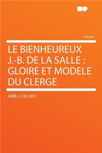 Le Bienheureux J.-B. de la Salle: Gloire Et Modele Du Clerge