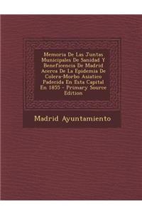 Memoria de Las Juntas Municipales de Sanidad y Beneficencia de Madrid Acerca de La Epidemia de Colera-Morbo Asiatico Padecida En Esta Capital En 1855 - Primary Source Edition