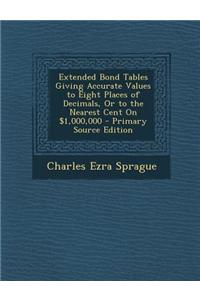Extended Bond Tables Giving Accurate Values to Eight Places of Decimals, or to the Nearest Cent on $1,000,000