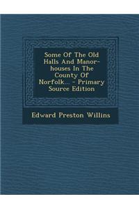 Some of the Old Halls and Manor-Houses in the County of Norfolk...