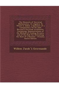 The Elements of Universal Mathematics, or Algebra: To Which Is Added, a Specimen of a Commentary on Sir Isaac Newton's Universal Arithmetic. Containin