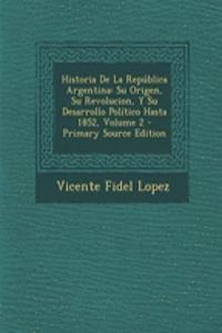 Historia de La Republica Argentina: Su Origen, Su Revolucion, y Su Desarrollo Politico Hasta 1852, Volume 2