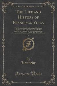 The Life and History of Francisco Villa, Vol. 9: The Mexican Bandit, a Trued and Authentic Life History of the Most Noted Bandit That Ever Lived, a Man Who Has Overthrown the Government of Mexico and Defied the United States (Classic Reprint)