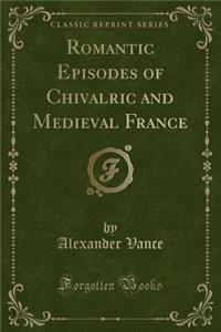 Romantic Episodes of Chivalric and Medieval France (Classic Reprint)