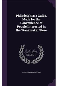 Philadelphia; a Guide, Made for the Convenience of People Interested in the Wanamaker Store