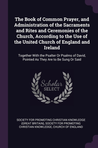 Book of Common Prayer, and Administration of the Sacraments and Rites and Ceremonies of the Church, According to the Use of the United Church of England and Ireland