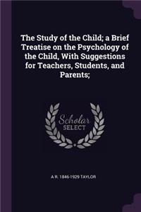 The Study of the Child; a Brief Treatise on the Psychology of the Child, With Suggestions for Teachers, Students, and Parents;