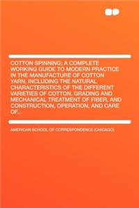 Cotton Spinning; A Complete Working Guide to Modern Practice in the Manufacture of Cotton Yarn, Including the Natural Characteristics of the Different Varieties of Cotton, Grading and Mechanical Treatment of Fiber, and Construction, Operation, and