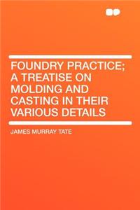 Foundry Practice; A Treatise on Molding and Casting in Their Various Details