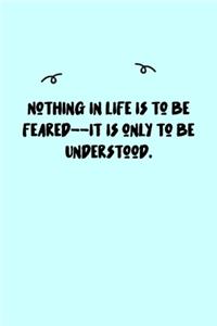 Nothing in life is to be feared--it is only to be understood. Journal
