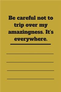 Be careful not to trip over my amazingness. It's everywhere.