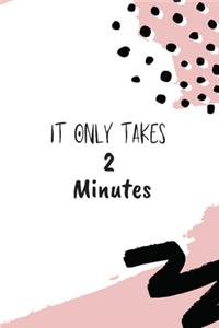 It Only Takes 2 Minutes