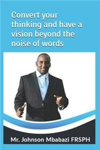 Convert your thinking and have a vision beyond the noise of words