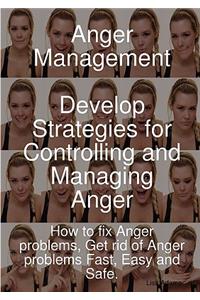 Anger Management - Develop Strategies for Controlling and Managing Anger. How to Fix Anger Problems, Get Rid of Anger Problems Fast, Easy and Safe.