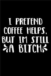 I Pretend Coffee Helps But I Am Still A Bitch