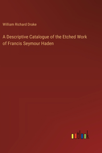 Descriptive Catalogue of the Etched Work of Francis Seymour Haden