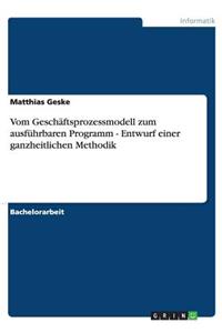 Vom Geschäftsprozessmodell zum ausführbaren Programm - Entwurf einer ganzheitlichen Methodik