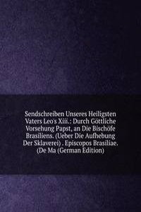 Sendschreiben Unseres Heiligsten Vaters Leo's Xiii.: Durch Gottliche Vorsehung Papst, an Die Bischofe Brasiliens. (Ueber Die Aufhebung Der Sklaverei) . Episcopos Brasiliae. (De Ma (German Edition)