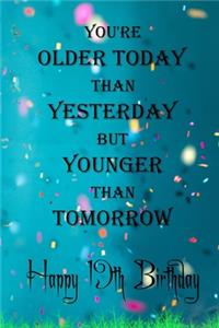 You're Older Today Than Yesterday But Younger Than Tomorrow happy 19th birthday