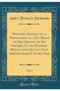 Histoire Critique de la Philosophie, Ou l'On Traite de Son Origine, de Ses ProgrÃ¨s, Et Des Diverses RÃ©volutions Qui Lui Sont ArrivÃ©es Jusqu'Ã  Notre Tems, Vol. 4 (Classic Reprint)