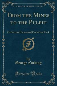 From the Mines to the Pulpit: Or Success Hammered Out of the Rock (Classic Reprint)