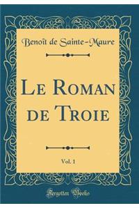 Le Roman de Troie, Vol. 1 (Classic Reprint)