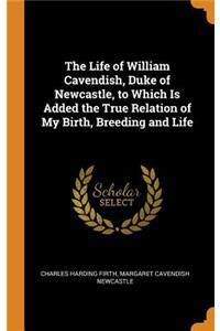 Life of William Cavendish, Duke of Newcastle, to Which Is Added the True Relation of My Birth, Breeding and Life