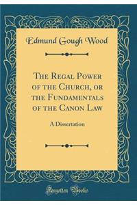 The Regal Power of the Church, or the Fundamentals of the Canon Law: A Dissertation (Classic Reprint)