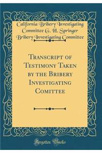Transcript of Testimony Taken by the Bribery Investigating Comittee (Classic Reprint)