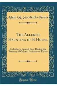 The Alleged Haunting of B House: Including a Journal Kept During the Tenancy of Colonel Lemesurier Taylor (Classic Reprint)