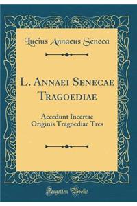 L. Annaei Senecae Tragoediae: Accedunt Incertae Originis Tragoediae Tres (Classic Reprint)