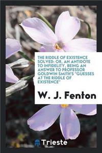The Riddle of Existence Solved: Or, an Antidote to Infidelity, Being an Answer to Professor Goldwin Smith's 